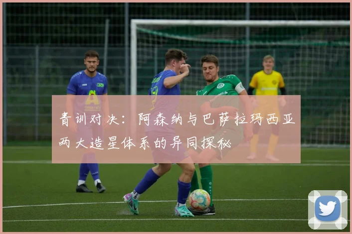 青训对决：阿森纳与巴萨拉玛西亚两大造星体系的异同探秘