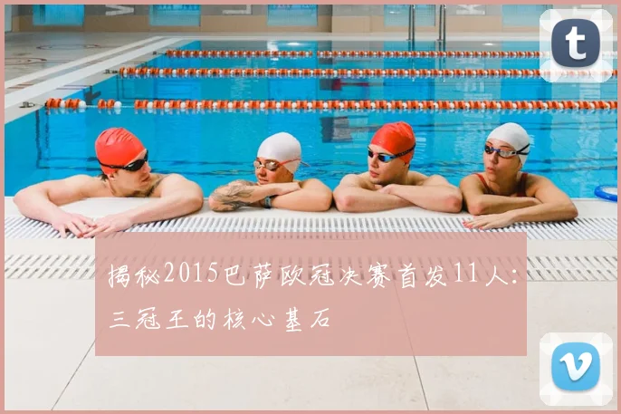 揭秘2015巴萨欧冠决赛首发11人：三冠王的核心基石