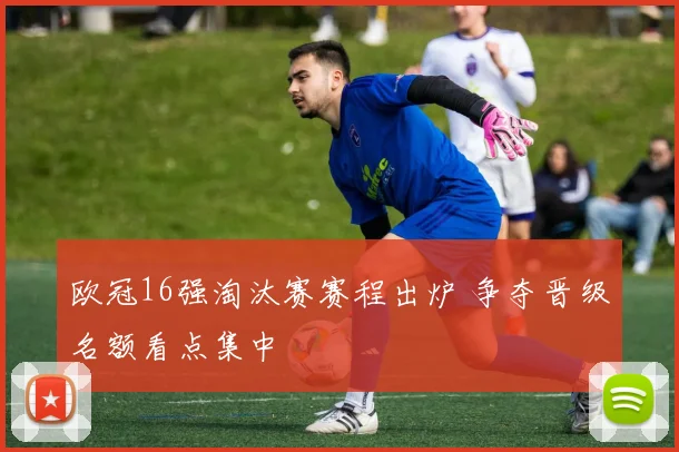 欧冠16强淘汰赛赛程出炉 争夺晋级名额看点集中