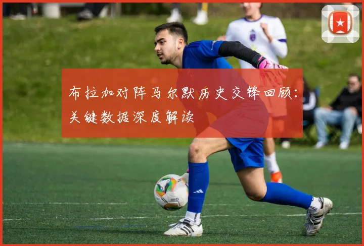 布拉加对阵马尔默历史交锋回顾：关键数据深度解读