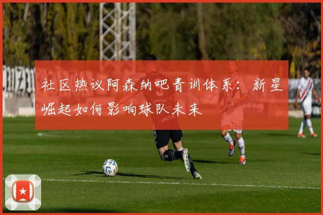 社区热议阿森纳吧青训体系：新星崛起如何影响球队未来