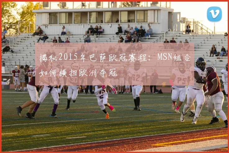 揭秘2015年巴萨欧冠赛程：MSN组合如何横扫欧洲夺冠