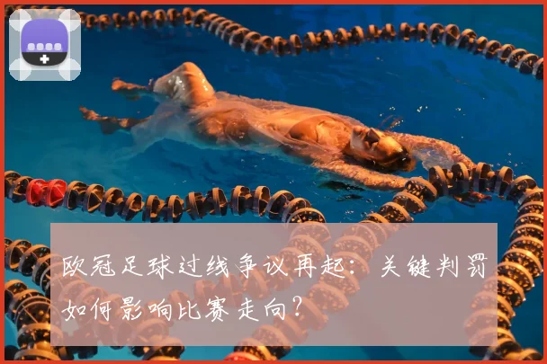 欧冠足球过线争议再起：关键判罚如何影响比赛走向？