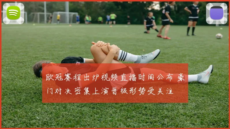 欧冠赛程出炉视频直播时间公布 豪门对决密集上演晋级形势受关注