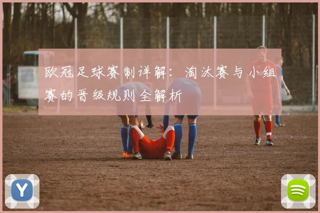 欧冠足球赛制详解：淘汰赛与小组赛的晋级规则全解析