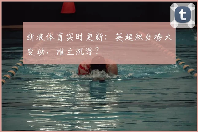 新浪体育实时更新：英超积分榜大变动，谁主沉浮？