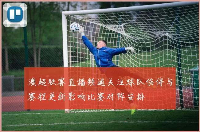 澳超联赛直播频道关注球队伤停与赛程更新影响比赛对阵安排