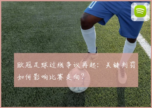 欧冠足球过线争议再起：关键判罚如何影响比赛走向？
