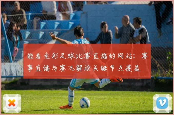 能看竞彩足球比赛直播的网站：赛事直播与赛况解读关键节点覆盖