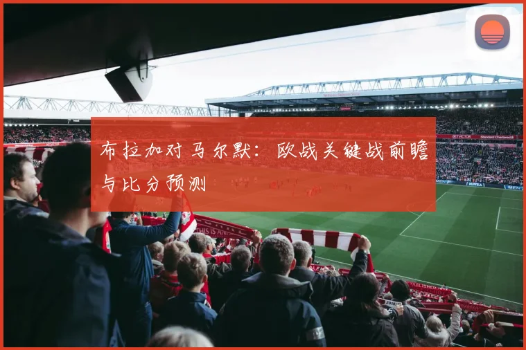 布拉加对马尔默：欧战关键战前瞻与比分预测