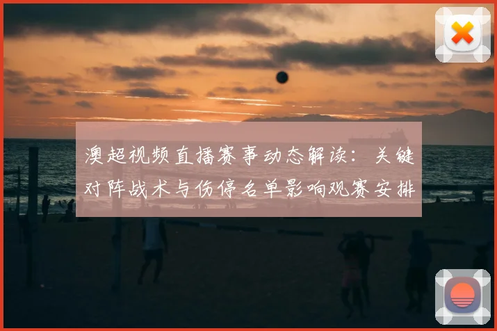 澳超视频直播赛事动态解读：关键对阵战术与伤停名单影响观赛安排