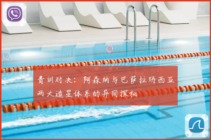 青训对决：阿森纳与巴萨拉玛西亚两大造星体系的异同探秘