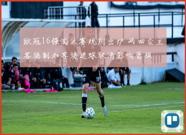 欧冠16强淘汰赛规则出炉 两回合主客场制加客场进球取消影响晋级