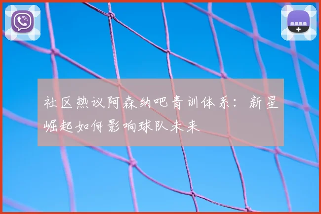 社区热议阿森纳吧青训体系：新星崛起如何影响球队未来