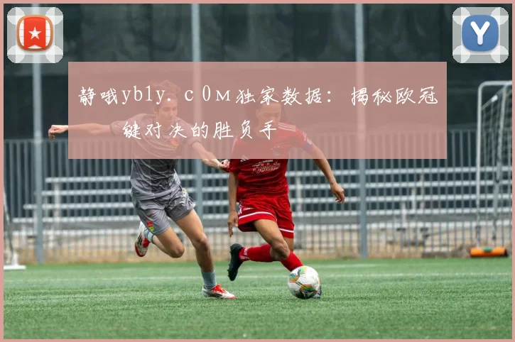 静哦yb1y.с0м独家数据：揭秘欧冠关键对决的胜负手