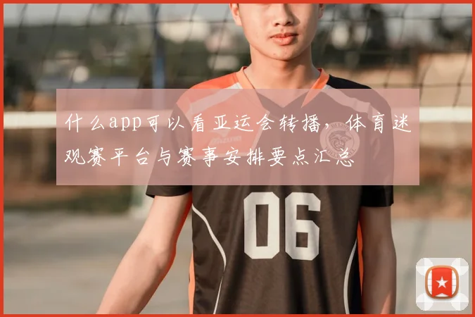 什么app可以看亚运会转播，体育迷观赛平台与赛事安排要点汇总