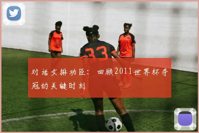对话女排功臣：回顾2011世界杯夺冠的关键时刻