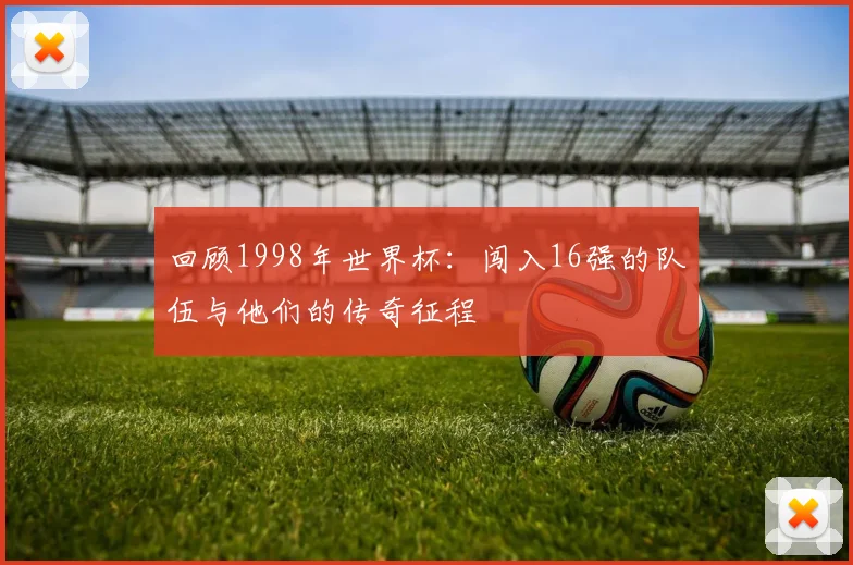 回顾1998年世界杯：闯入16强的队伍与他们的传奇征程