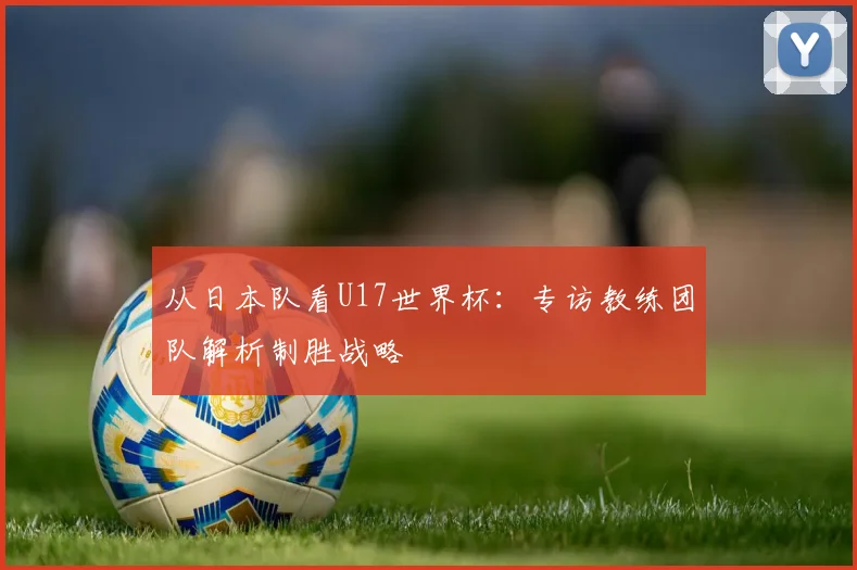 从日本队看U17世界杯：专访教练团队解析制胜战略