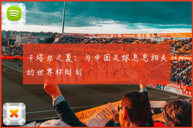 卡塔尔之夏：与中国足球息息相关的世界杯时刻