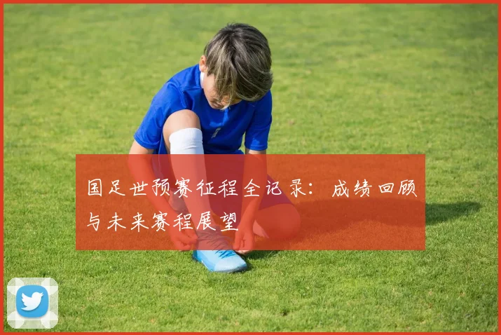 国足世预赛征程全记录：成绩回顾与未来赛程展望