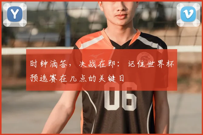 时钟滴答，决战在即：记住世界杯预选赛在几点的关键日