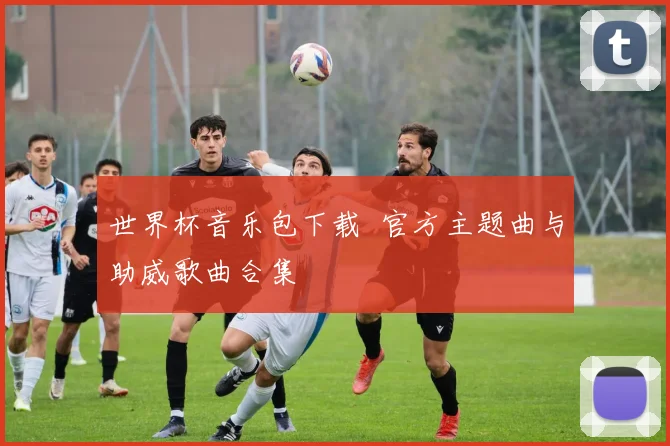 世界杯音乐包下载 官方主题曲与助威歌曲合集