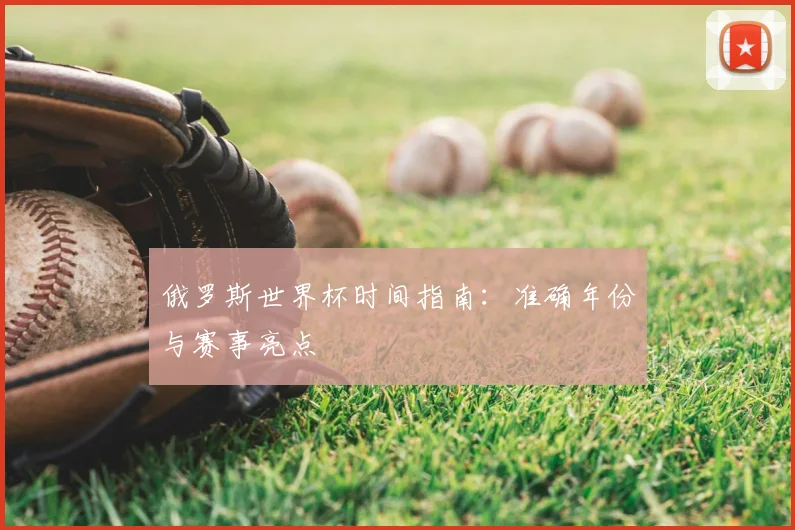 俄罗斯世界杯时间指南：准确年份与赛事亮点