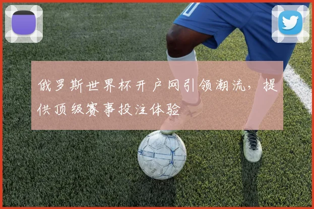 俄罗斯世界杯开户网引领潮流，提供顶级赛事投注体验