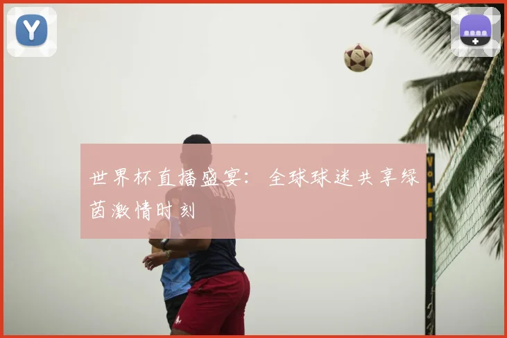 世界杯直播盛宴：全球球迷共享绿茵激情时刻
