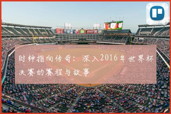 时钟指向传奇：深入2016年世界杯决赛的赛程与故事