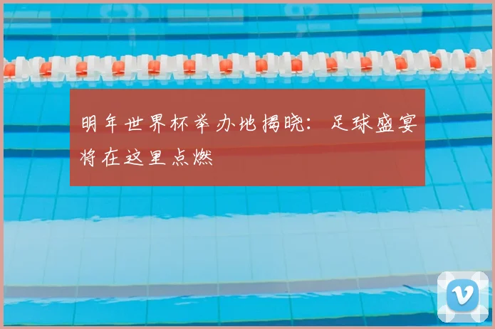 明年世界杯举办地揭晓：足球盛宴将在这里点燃