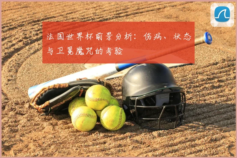 法国世界杯前景分析：伤病、状态与卫冕魔咒的考验