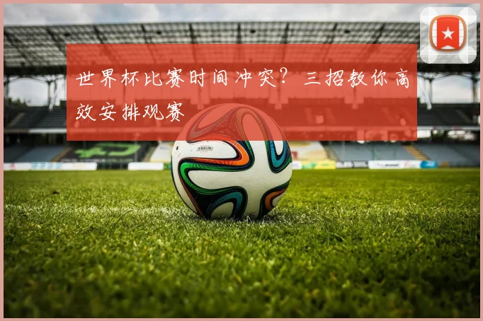 世界杯比赛时间冲突？三招教你高效安排观赛