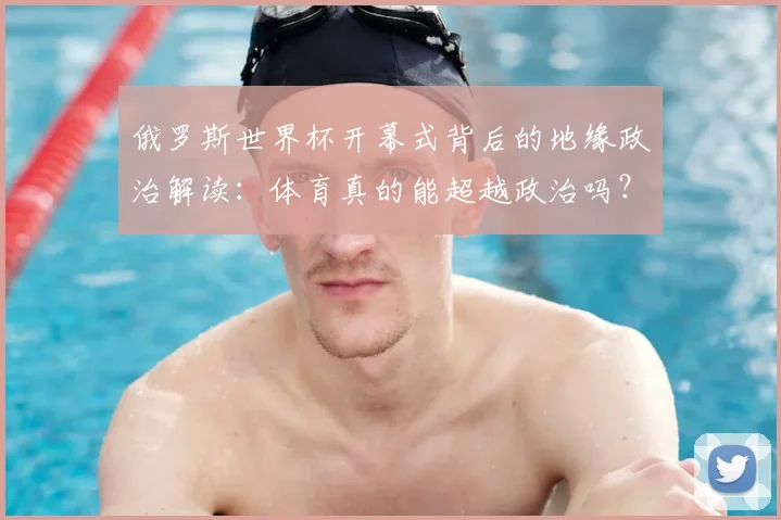 俄罗斯世界杯开幕式背后的地缘政治解读：体育真的能超越政治吗？