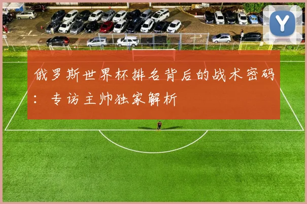 俄罗斯世界杯排名背后的战术密码：专访主帅独家解析