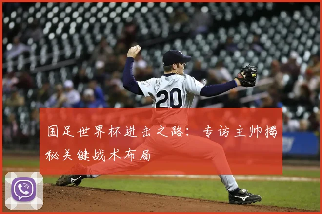 国足世界杯进击之路：专访主帅揭秘关键战术布局