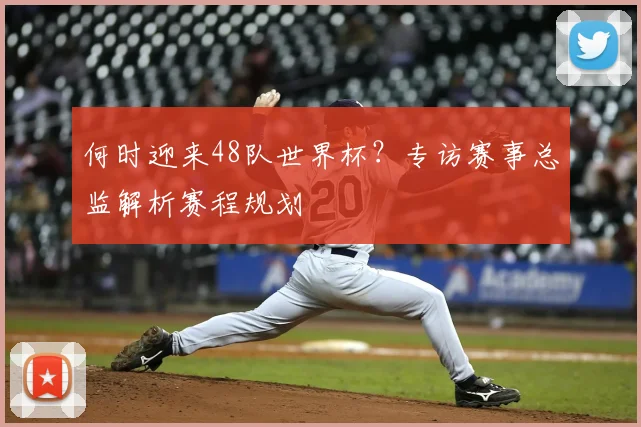 何时迎来48队世界杯?专访赛事总监解析赛程规划