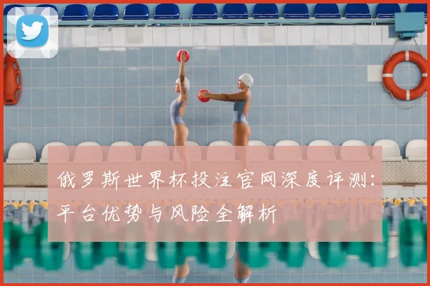 俄罗斯世界杯投注官网深度评测：平台优势与风险全解析