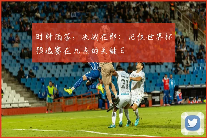 时钟滴答，决战在即：记住世界杯预选赛在几点的关键日