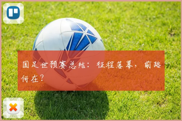 国足世预赛总结：征程落幕，前路何在？