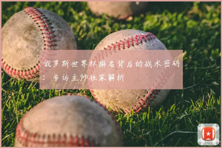 俄罗斯世界杯排名背后的战术密码：专访主帅独家解析