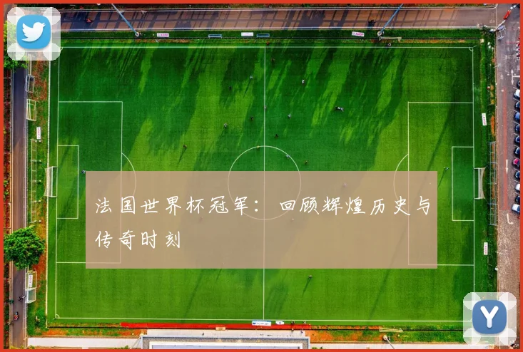 法国世界杯冠军：回顾辉煌历史与传奇时刻