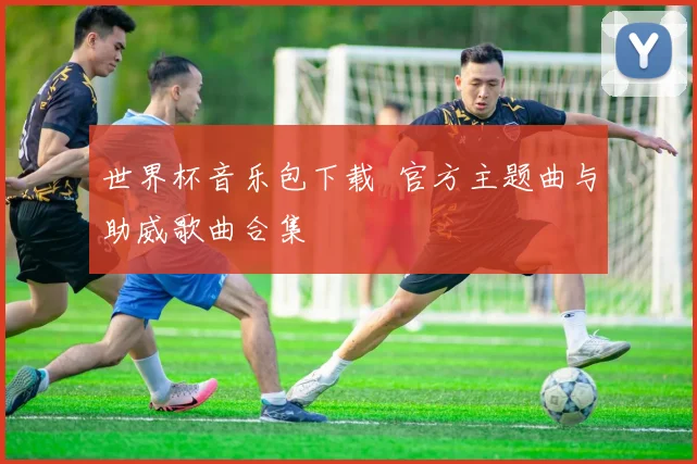 世界杯音乐包下载 官方主题曲与助威歌曲合集