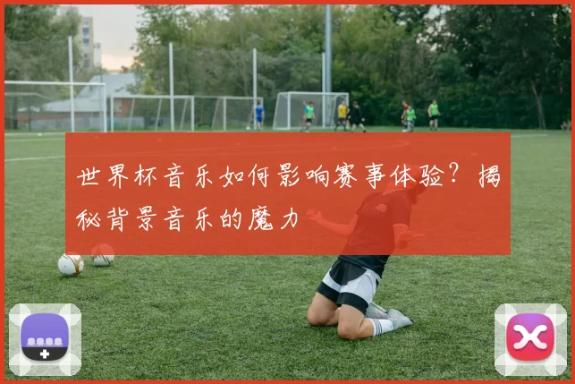 世界杯音乐如何影响赛事体验？揭秘背景音乐的魔力