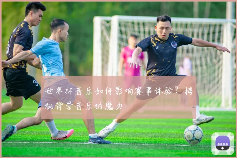 世界杯音乐如何影响赛事体验？揭秘背景音乐的魔力